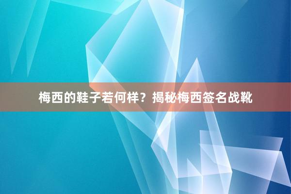 梅西的鞋子若何样？揭秘梅西签名战靴