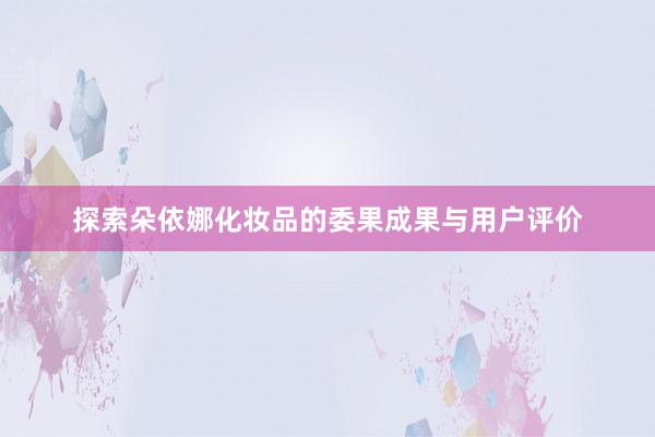 探索朵依娜化妆品的委果成果与用户评价