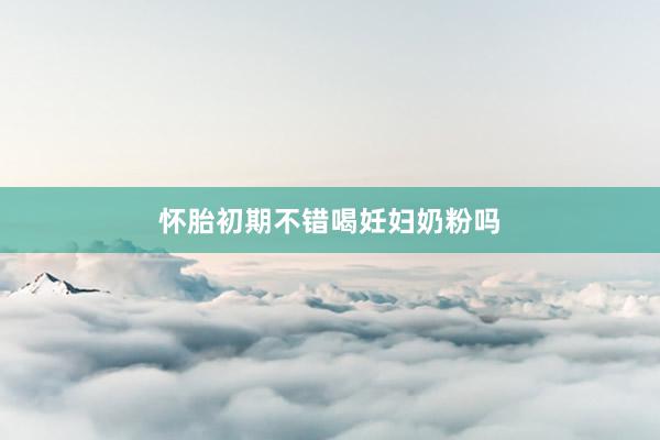 怀胎初期不错喝妊妇奶粉吗
