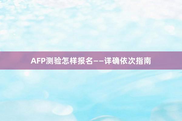 AFP测验怎样报名——详确依次指南