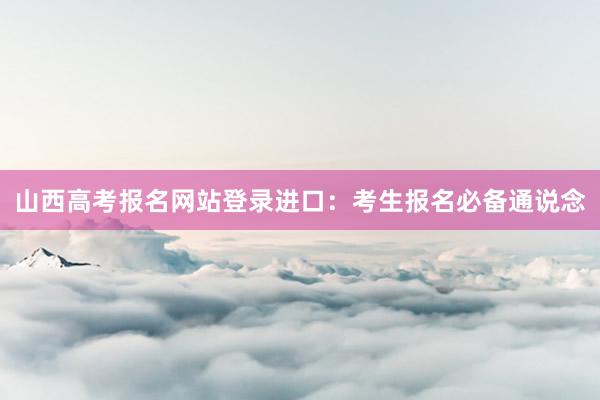 山西高考报名网站登录进口：考生报名必备通说念