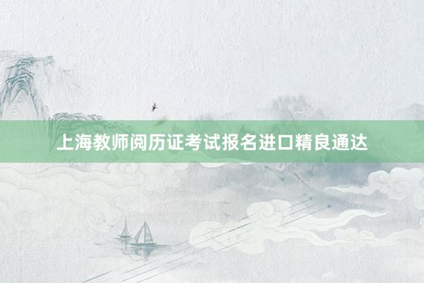 上海教师阅历证考试报名进口精良通达